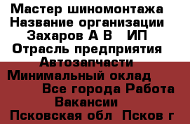 Мастер шиномонтажа › Название организации ­ Захаров А.В., ИП › Отрасль предприятия ­ Автозапчасти › Минимальный оклад ­ 100 000 - Все города Работа » Вакансии   . Псковская обл.,Псков г.